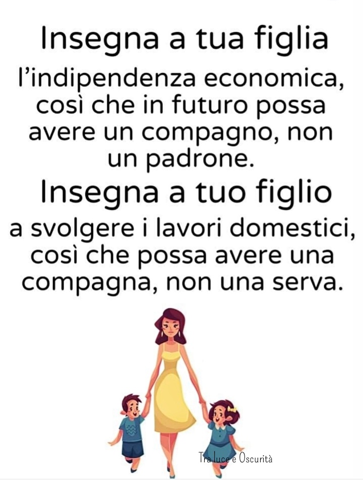 Insegna a tua figlia l'indipendenza economica, così che in futuro possa avere un compagno, non un padrone. Insegna a tuo figlio a svolgere i lavori domestici, così che possa avere una compagna, non una serva.