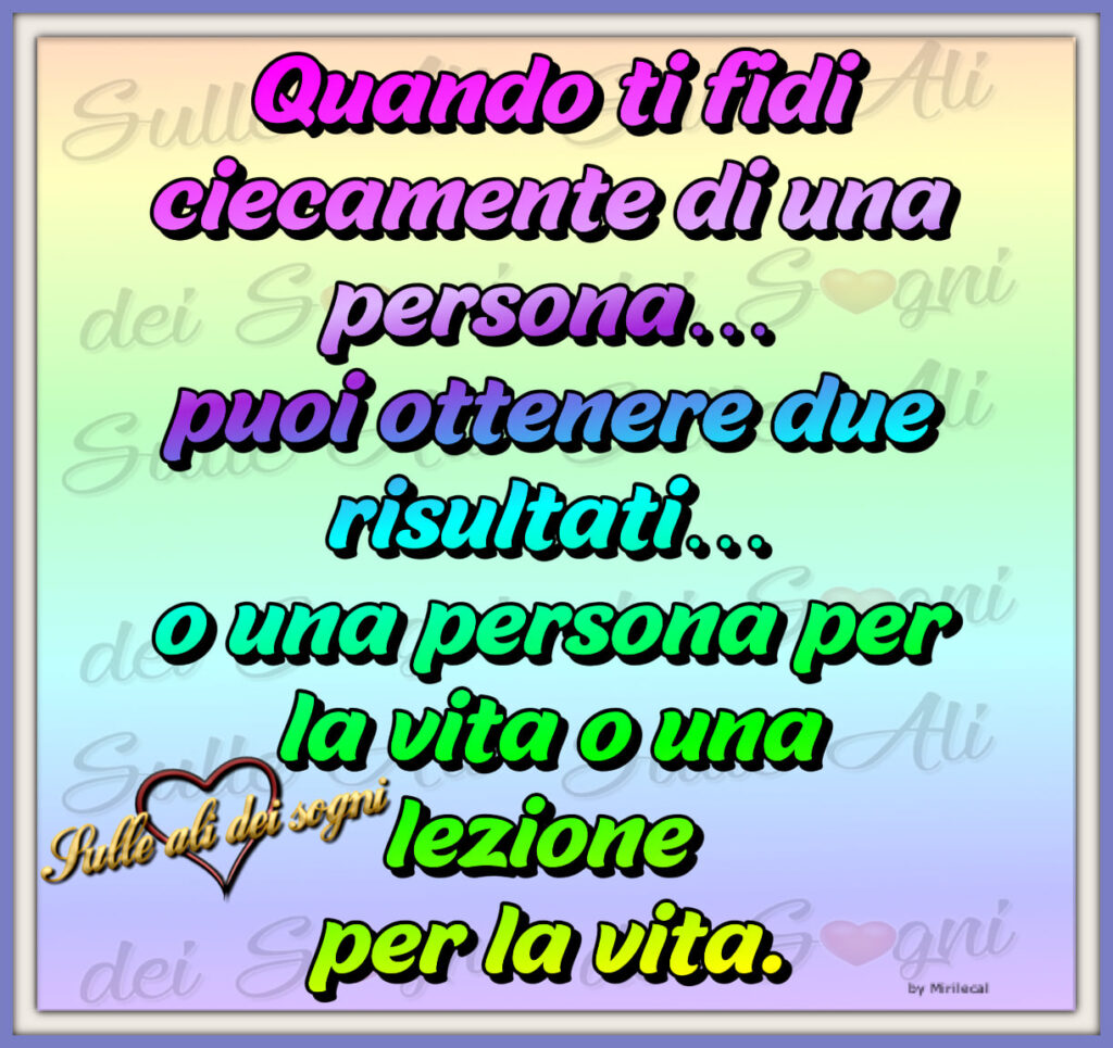 Quando ti fidi cecamente di una persona... puoi ottenere due risultati... o una persona per la vita o una lezione per la vita.