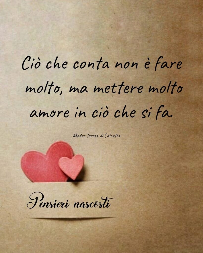 Ciò che conta non è fare molto, ma mettere molto amore in ciò che si fa. (Madre Teresa di Calcutta)