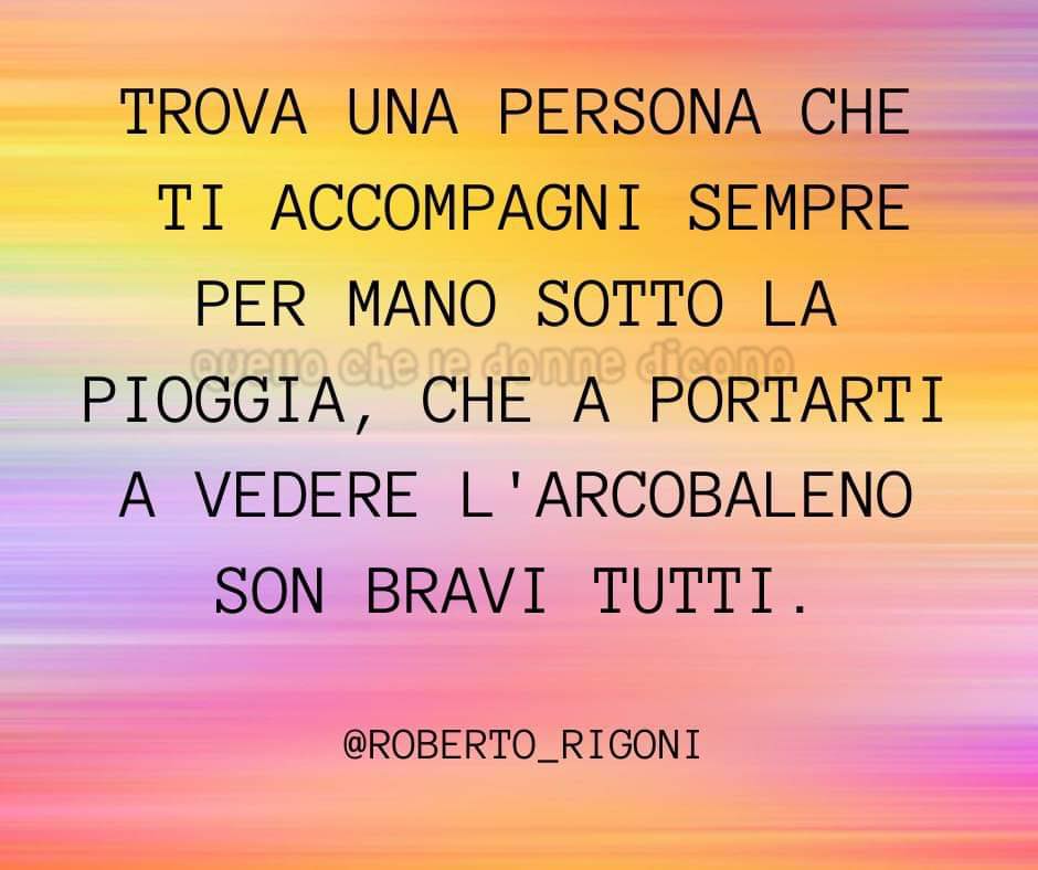 Trova una persona che ti accompagni sempre per mano sotto la pioggia, che a portarti a vedere l'arcobaleno son tutti gravi. (Roberto Rigoni)