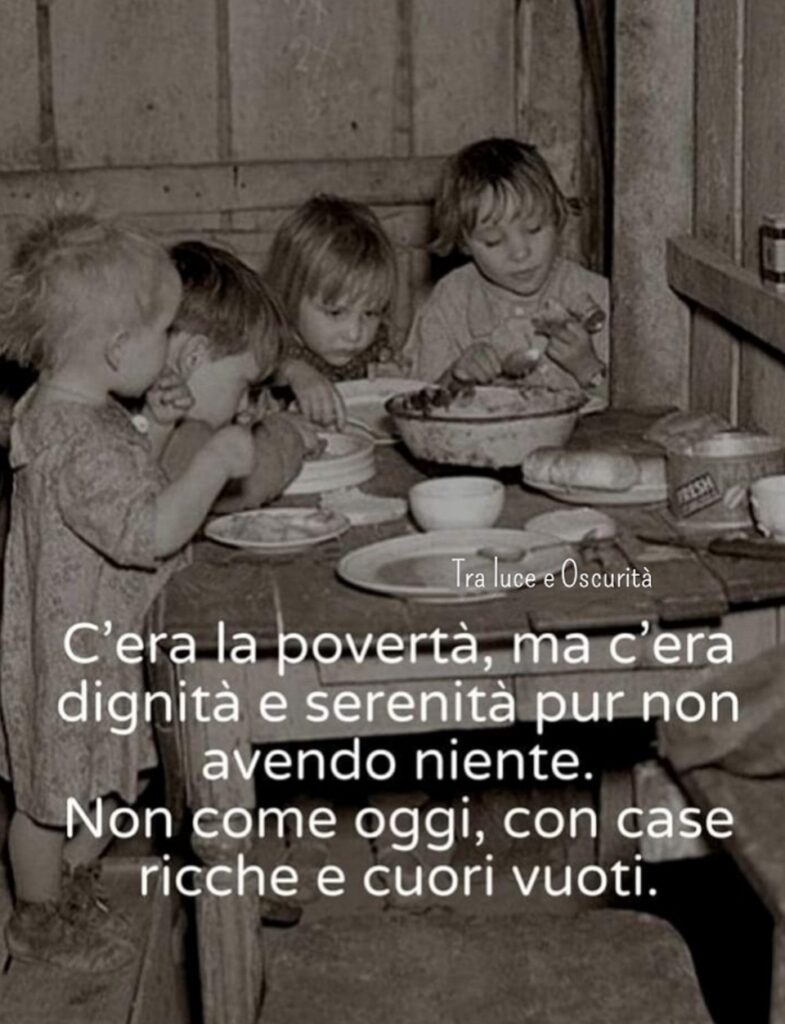 C'era la povertà, ma c'era dignità e serenità pur non avendo niente. Non come oggi, con case ricche e cuori vuoti. (Tra luce e oscurità)