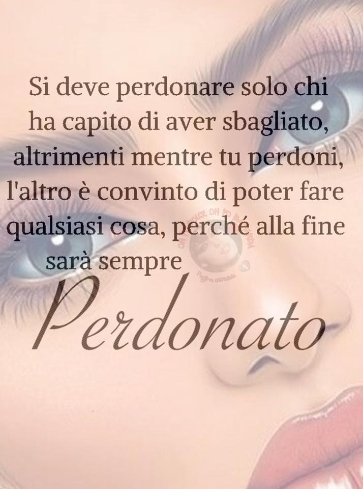 Si deve perdonare solo chi ha capito di aver sbagliato, altrimenti mentre tu perdoni, l'altro è convinto di poter fare qualsiasi cosa, perché alla fine sarà sempre perdonato.