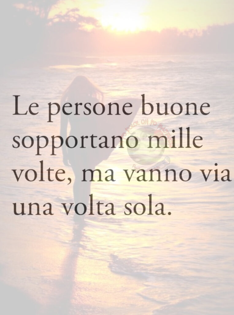 Le persone buone sopportano mille volte, ma vanno via una volta sola.