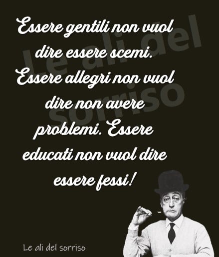 Essere gentili non vuol dire essere scemi. Essere allegri non vuol dire non avere problemi. Essere educati non vuol dire essere fessi! (Totò)