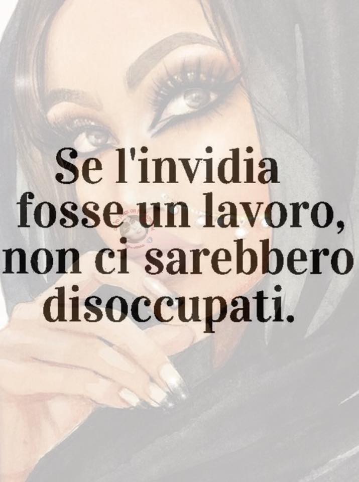 Se l'invidia fosse un lavoro, non ci sarebbero disoccupati.