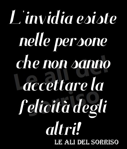 L'invidia esiste nelle persone che non sanno accettare la felicità degli altri!