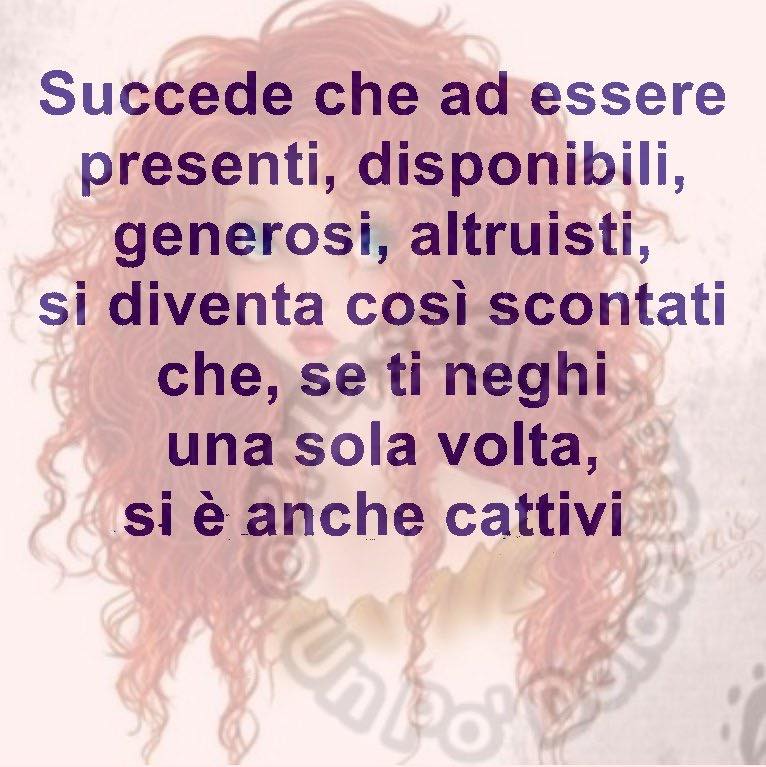 Succede che ad essere presenti, disponibili, generosi, altruisti, si diventa così scontati che, se ti neghi una sola volta, si è anche cattivi.