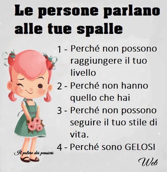 Le persone parlano alle tue spalle. 1 Perché non possono raggiungere il tuo livello;  Perché non hanno quello che hai; 3 Perché non possono seguire il tuo stile di vita; 4 Perché sono GELOSI.