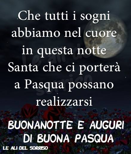 Che tutti i sogni che abbiamo nel cuore, in questa notte Santa, che ci porterà a Pasqua possano realizzarsi. Buonanotte e auguri di Buona Pasqua