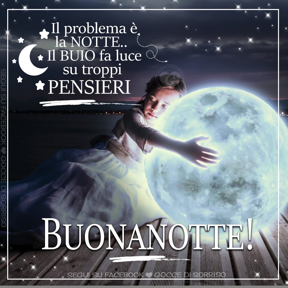 Il problema è la NOTTE.. Il BUIO fa luce su troppi PENSIERI. BUONANOTTE!