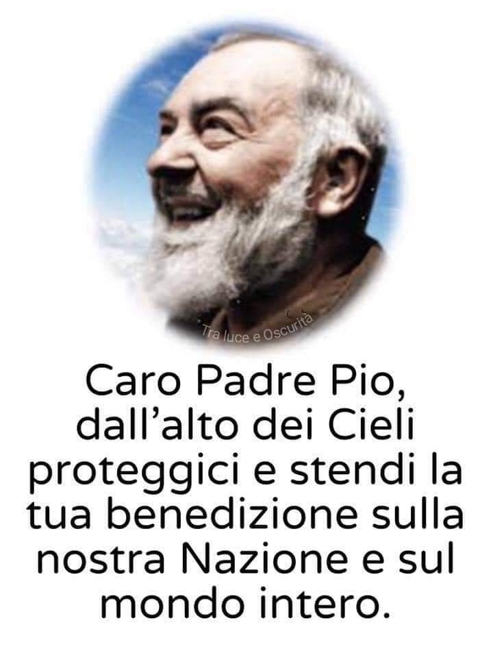Caro Padre Pio, dall'alto dei cieli proteggici e stendi la tua benedizione sulla nostra Nazione e sul mondo intero.