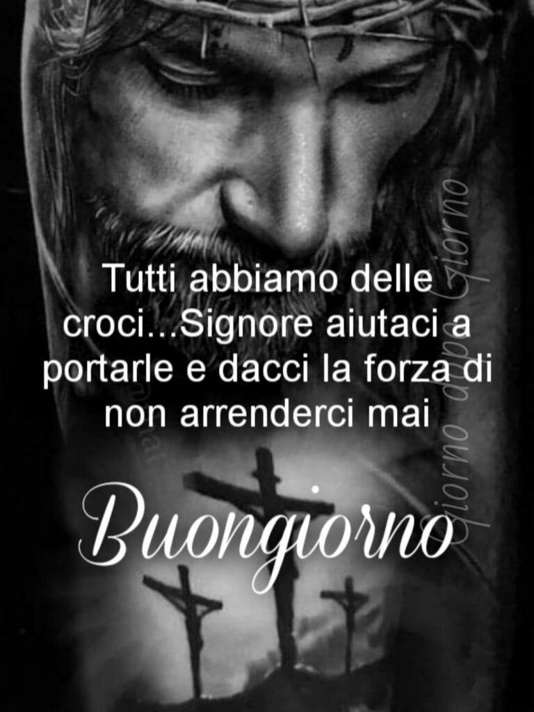 Tutti abbiamo delle croci... Signore aiutaci a portarle e dacci la forza di non arrenderci mai. Buongiorno - immagini religiose