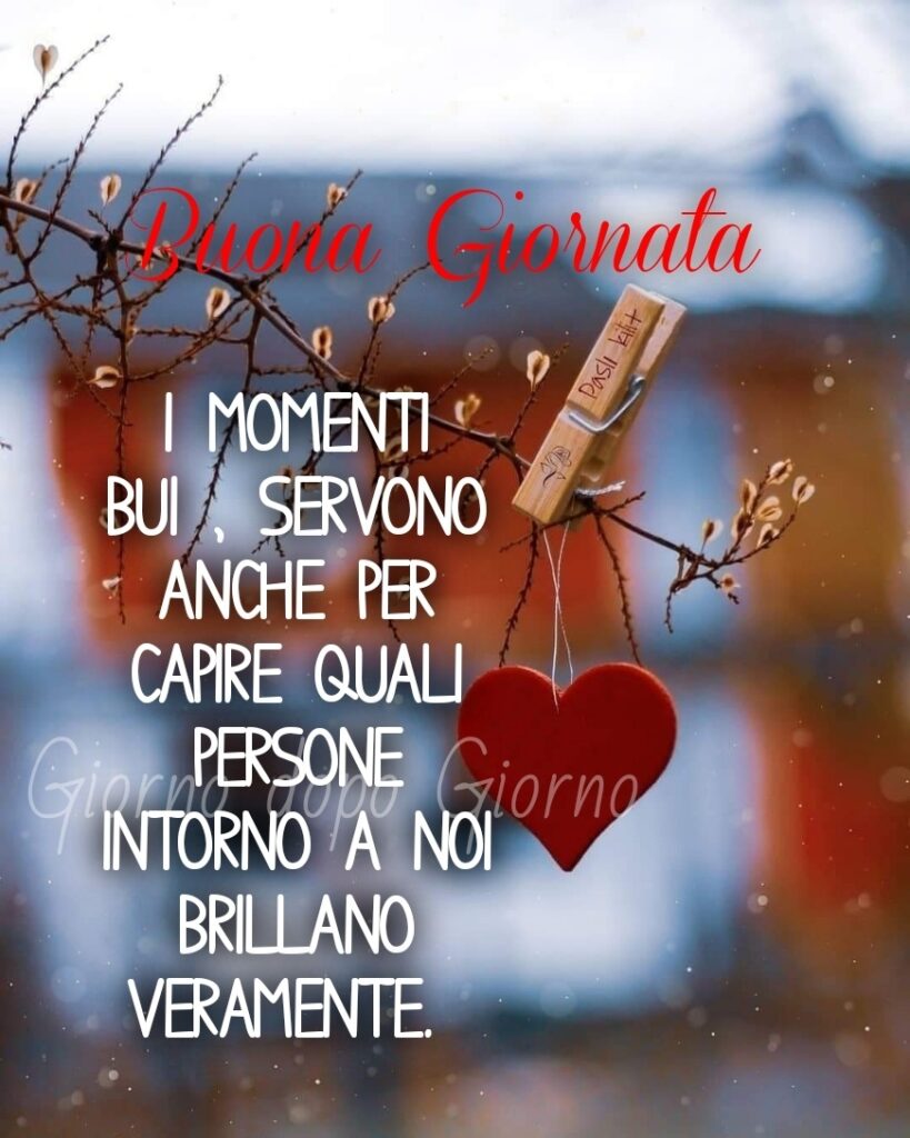 Buona Giornata. I momenti bui servono anche per capire quali persone intorno a noi brillano veramente. (Giorno dopo giorno)