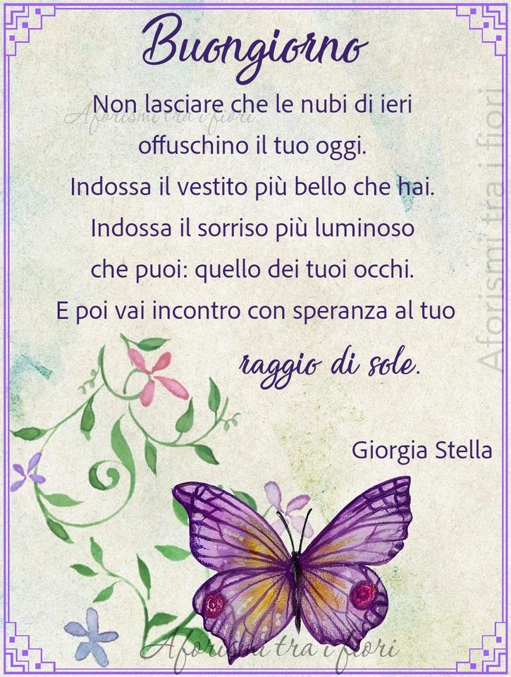 Buongiorno. Non lasciare che le nubi di ieri offuschino il tuo oggi. Indossa il vestito più bello che hai. Indossa il sorriso più luminoso che puoi: quello dei tuoi occhi. E poi vai incontro con speranza al tuo raggio di sole. (Giorgia Stella)