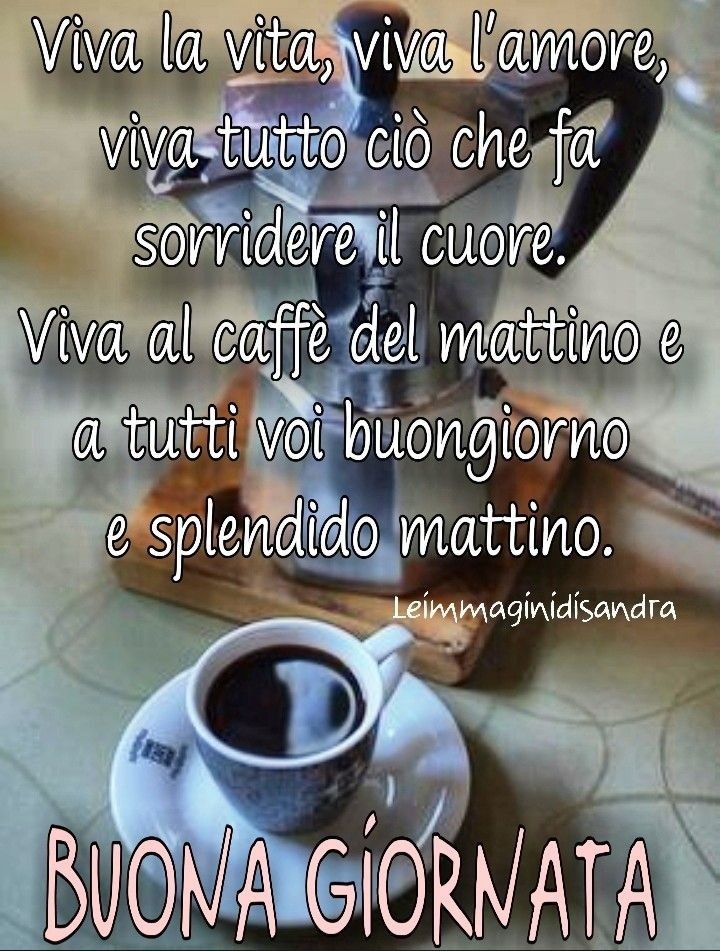 Viva la vita, viva l'amore, viva tutto ciò che fa sorridere il cuore. Viva al caffè del mattino e a tutti voi buongiorno e splendido mattino. BUONA GIORNATA