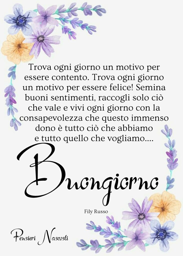 Trova ogni giorno un motivo per essere contento. Trova ogni giorno un motivo per essere felice! Semina buoni sentimenti, raccogli solo ciò che vale e vivi ogni giorno... Buongiorno