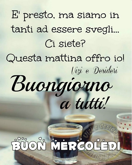 È presto, ma siamo in tanti ad essere svegli... Ci siete? Questa mattina offro io! Buongiorno a tutti! Buon mercoledì