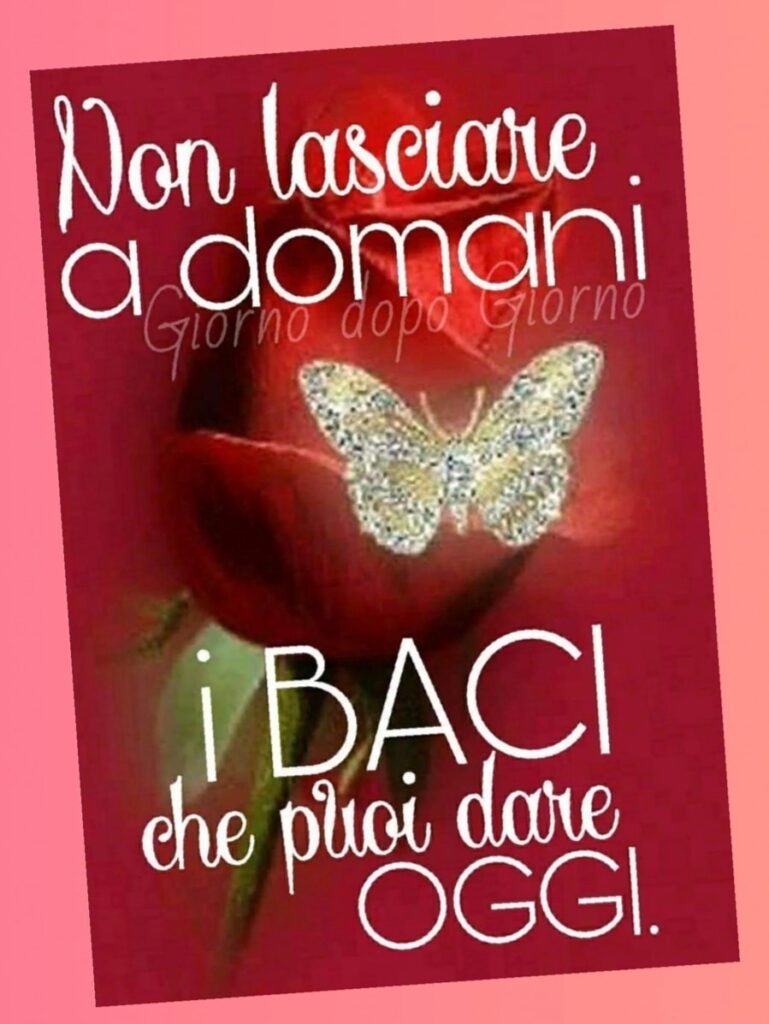 Non lasciare a domani i baci che puoi dare oggi.