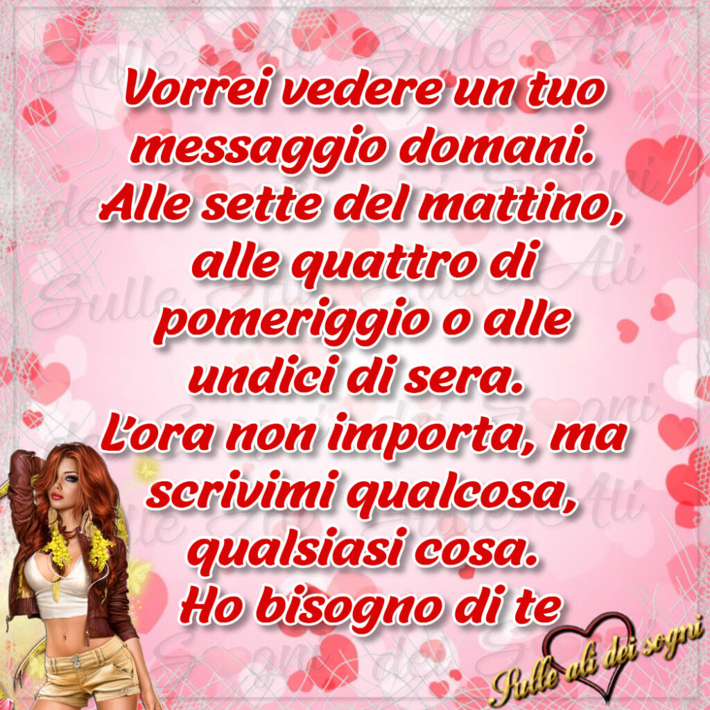 Vorrei vedere un tuo messaggio domani. Alle sette del mattino, alle quattro di pomeriggio o alle undici di sera. L'ora non importa, ma scrivimi qualcosa, qualsiasi cosa. Ho bisogno di te. (Sulle ali dei sogni)