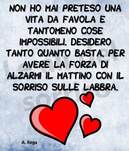 Non ho mai preteso una vita da favola e tantomeno cose impossibili. Desidero tanto quanto basta, per avere la forza di alzarmi al mattino con il sorriso sulle labbra.