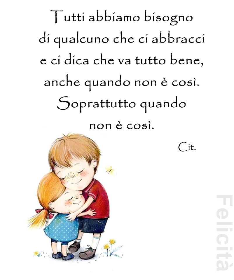 Tutti abbiamo bisogno di qualcuno che ci abbracci e ci dica che va tutto bene, anche quando non è così. Soprattutto quando non è così. (Felicità)